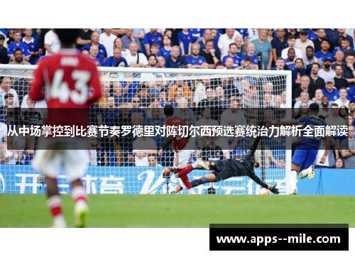 从中场掌控到比赛节奏罗德里对阵切尔西预选赛统治力解析全面解读