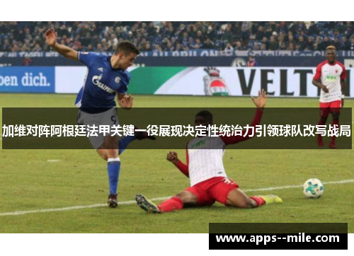 加维对阵阿根廷法甲关键一役展现决定性统治力引领球队改写战局