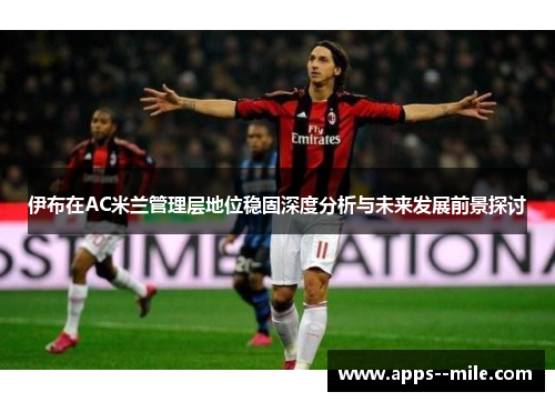 伊布在AC米兰管理层地位稳固深度分析与未来发展前景探讨