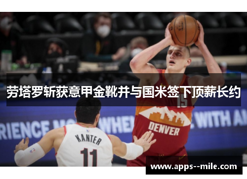 劳塔罗斩获意甲金靴并与国米签下顶薪长约