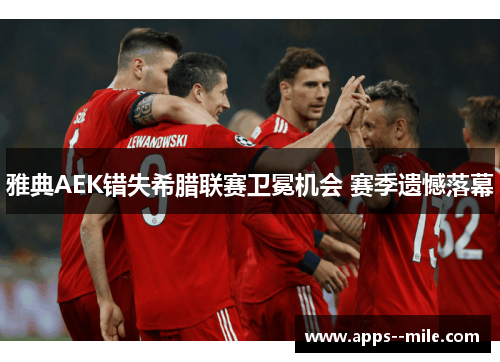 雅典AEK错失希腊联赛卫冕机会 赛季遗憾落幕