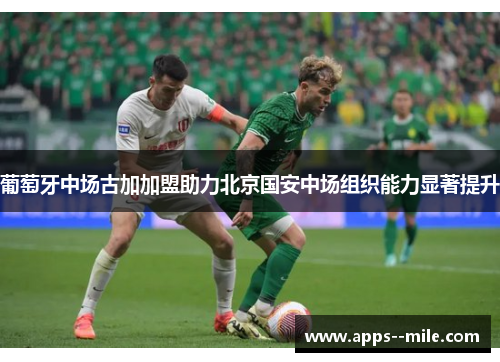 葡萄牙中场古加加盟助力北京国安中场组织能力显著提升