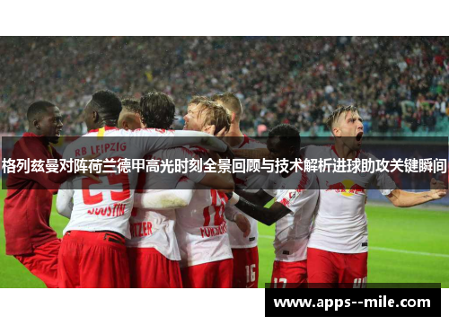 格列兹曼对阵荷兰德甲高光时刻全景回顾与技术解析进球助攻关键瞬间